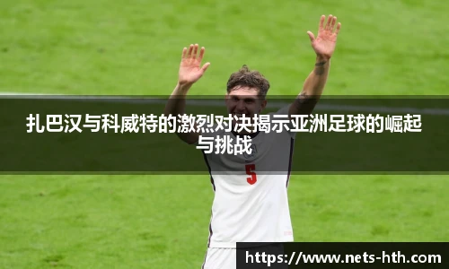 扎巴汉与科威特的激烈对决揭示亚洲足球的崛起与挑战
