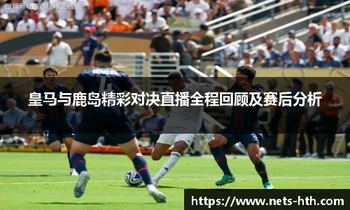 皇马与鹿岛精彩对决直播全程回顾及赛后分析