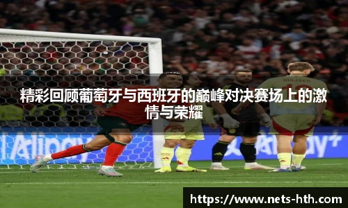 精彩回顾葡萄牙与西班牙的巅峰对决赛场上的激情与荣耀