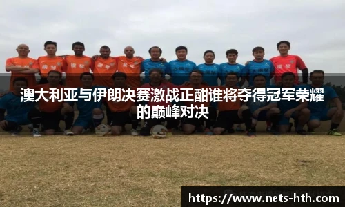 澳大利亚与伊朗决赛激战正酣谁将夺得冠军荣耀的巅峰对决