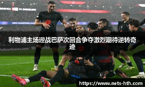 利物浦主场迎战巴萨次回合争夺激烈期待逆转奇迹