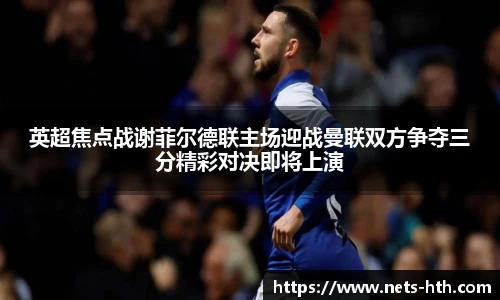 英超焦点战谢菲尔德联主场迎战曼联双方争夺三分精彩对决即将上演